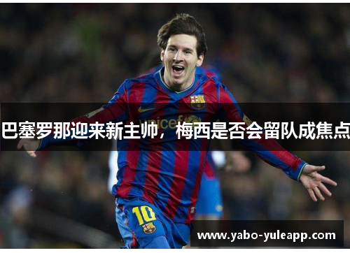 巴塞罗那迎来新主帅，梅西是否会留队成焦点