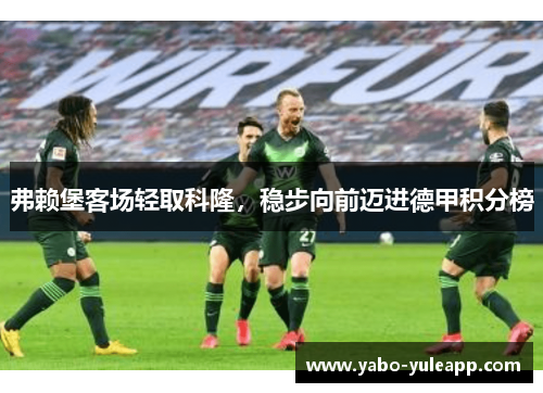 弗赖堡客场轻取科隆，稳步向前迈进德甲积分榜