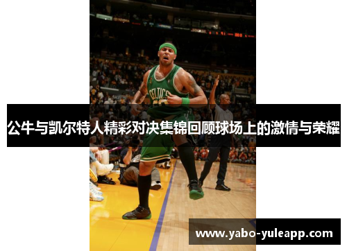 公牛与凯尔特人精彩对决集锦回顾球场上的激情与荣耀