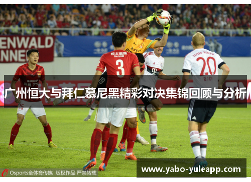 广州恒大与拜仁慕尼黑精彩对决集锦回顾与分析