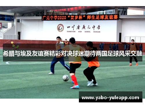 希腊与埃及友谊赛精彩对决球迷期待两国足球风采交融
