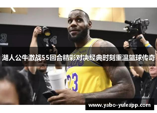湖人公牛激战55回合精彩对决经典时刻重温篮球传奇