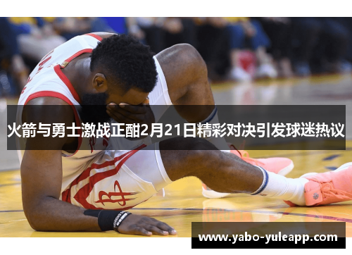 火箭与勇士激战正酣2月21日精彩对决引发球迷热议