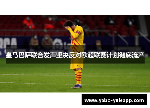 皇马巴萨联合发声坚决反对欧超联赛计划彻底流产